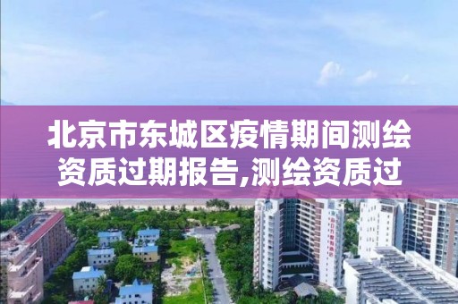 北京市东城区疫情期间测绘资质过期报告,测绘资质过期还能用吗。