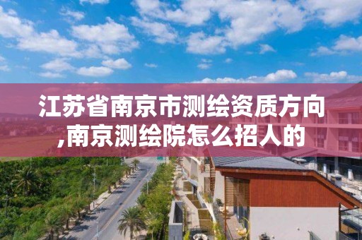 江苏省南京市测绘资质方向,南京测绘院怎么招人的