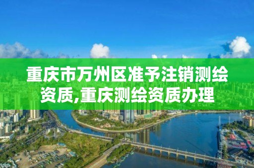 重庆市万州区准予注销测绘资质,重庆测绘资质办理