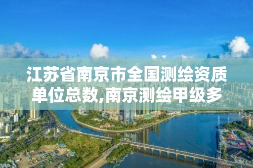 江苏省南京市全国测绘资质单位总数,南京测绘甲级多少家