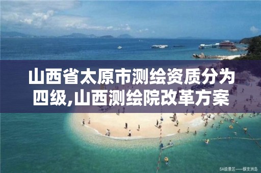 山西省太原市测绘资质分为四级,山西测绘院改革方案