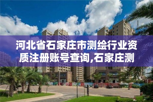 河北省石家庄市测绘行业资质注册账号查询,石家庄测绘局属于哪个区。