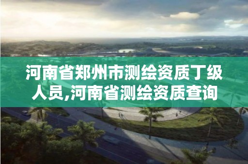 河南省郑州市测绘资质丁级人员,河南省测绘资质查询 河南省郑州市测绘资质丁级人员,河南省测绘资质查询