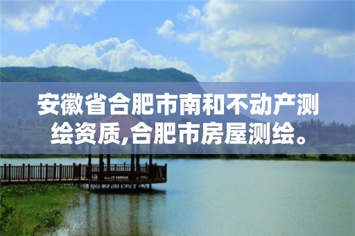 安徽省合肥市南和不动产测绘资质,合肥市房屋测绘。