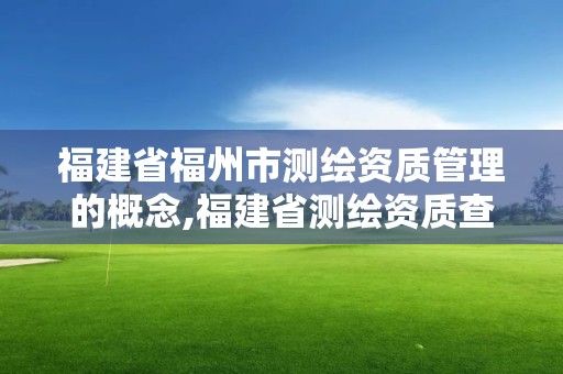 福建省福州市测绘资质管理的概念,福建省测绘资质查询