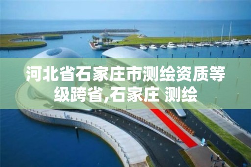 河北省石家庄市测绘资质等级跨省,石家庄 测绘