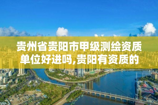 贵州省贵阳市甲级测绘资质单位好进吗,贵阳有资质的测绘公司。