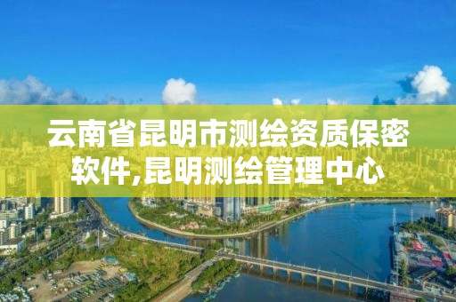 云南省昆明市测绘资质保密软件,昆明测绘管理中心