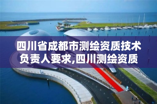 四川省成都市测绘资质技术负责人要求,四川测绘资质代办。