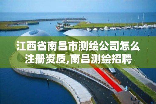 江西省南昌市测绘公司怎么注册资质,南昌测绘招聘