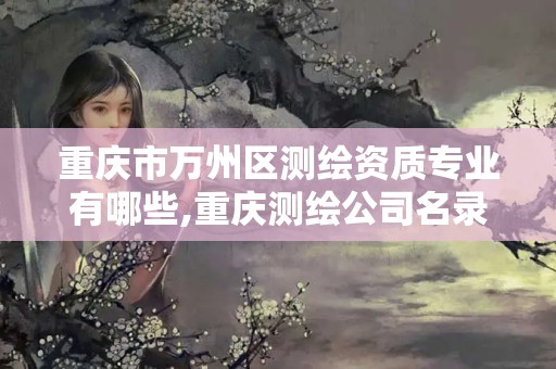 重庆市万州区测绘资质专业有哪些,重庆测绘公司名录