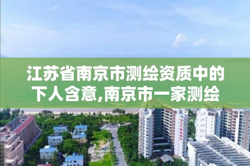 江苏省南京市测绘资质中的下人含意,南京市一家测绘资质单位要使用。