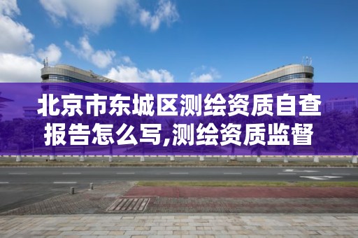 北京市东城区测绘资质自查报告怎么写,测绘资质监督检查办法