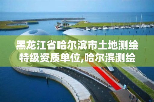 黑龙江省哈尔滨市土地测绘特级资质单位,哈尔滨测绘勘察研究院怎么样