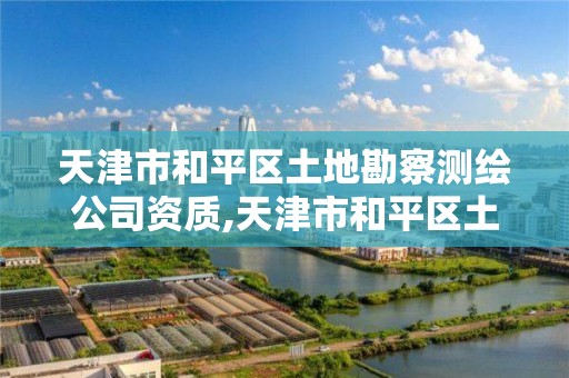 天津市和平区土地勘察测绘公司资质,天津市和平区土地勘察测绘公司资质查询。