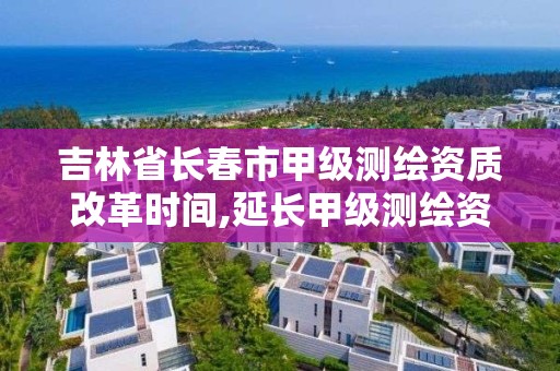 吉林省长春市甲级测绘资质改革时间,延长甲级测绘资质