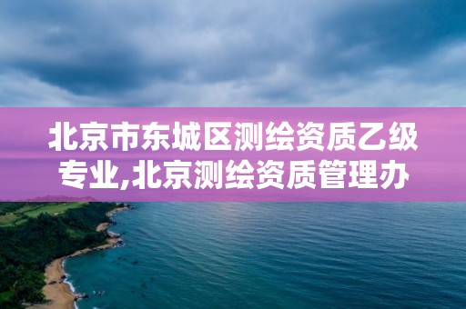 北京市东城区测绘资质乙级专业,北京测绘资质管理办法