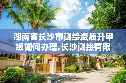 湖南省长沙市测绘资质升甲级如何办理,长沙测绘有限公司待遇