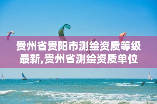 贵州省贵阳市测绘资质等级最新,贵州省测绘资质单位