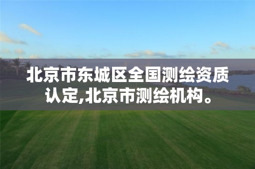 北京市东城区全国测绘资质认定,北京市测绘机构。