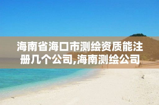 海南省海口市测绘资质能注册几个公司,海南测绘公司有多少家