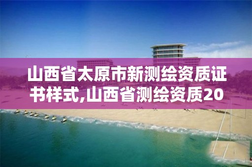 山西省太原市新测绘资质证书样式,山西省测绘资质2020