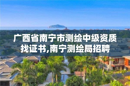 广西省南宁市测绘中级资质找证书,南宁测绘局招聘