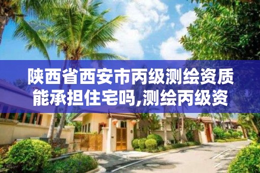 陕西省西安市丙级测绘资质能承担住宅吗,测绘丙级资质承揽的业务范围。