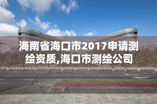 海南省海口市2017申请测绘资质,海口市测绘公司