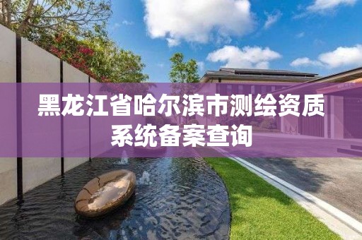 黑龙江省哈尔滨市测绘资质系统备案查询