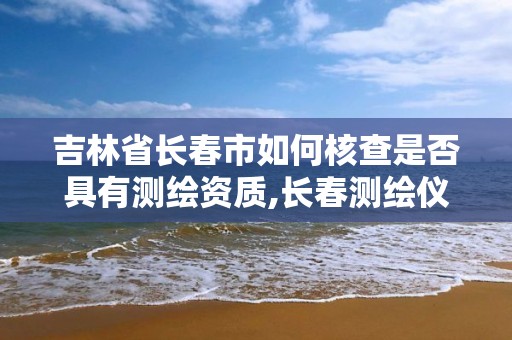 吉林省长春市如何核查是否具有测绘资质,长春测绘仪器店电话。