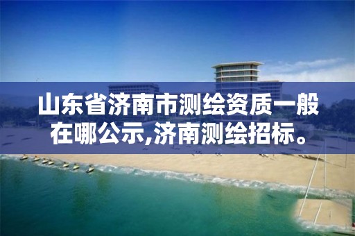 山东省济南市测绘资质一般在哪公示,济南测绘招标。