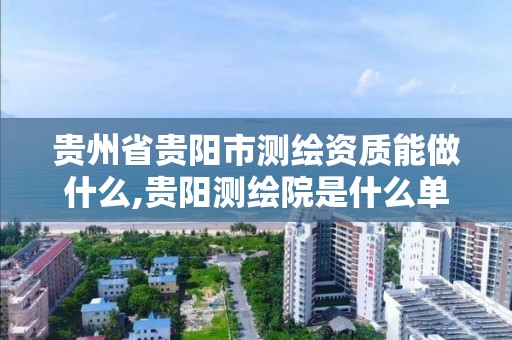 贵州省贵阳市测绘资质能做什么,贵阳测绘院是什么单位