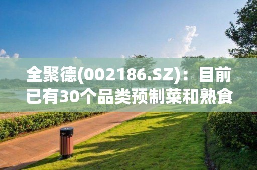 全聚德(002186.SZ)：目前已有30个品类预制菜和熟食品产品走向市场