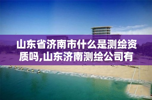 山东省济南市什么是测绘资质吗,山东济南测绘公司有哪些