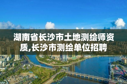 湖南省长沙市土地测绘师资质,长沙市测绘单位招聘