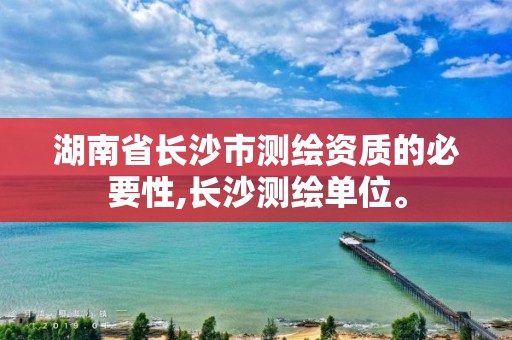 湖南省长沙市测绘资质的必要性,长沙测绘单位。