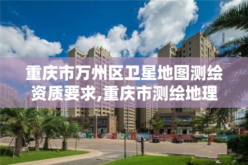 重庆市万州区卫星地图测绘资质要求,重庆市测绘地理信息行政主管部门是