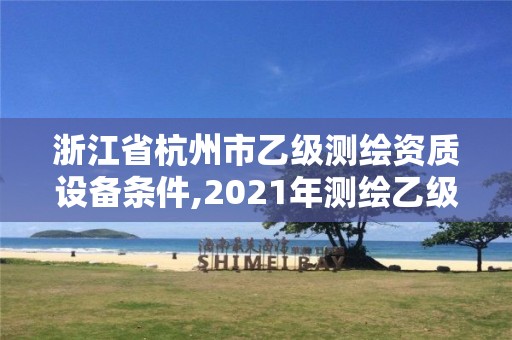 浙江省杭州市乙级测绘资质设备条件,2021年测绘乙级资质