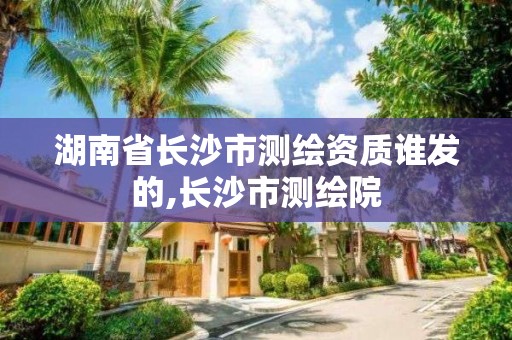 湖南省长沙市测绘资质谁发的,长沙市测绘院