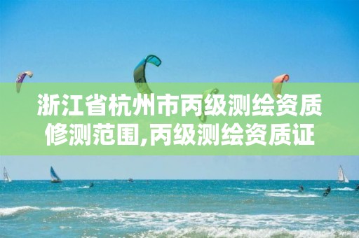 浙江省杭州市丙级测绘资质修测范围,丙级测绘资质证书