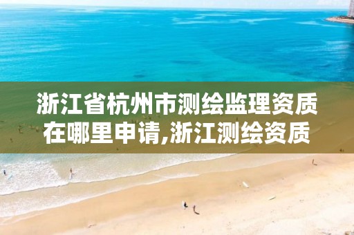 浙江省杭州市测绘监理资质在哪里申请,浙江测绘资质办理流程。