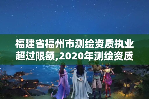 福建省福州市测绘资质执业超过限额,2020年测绘资质