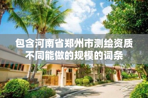 包含河南省郑州市测绘资质不同能做的规模的词条