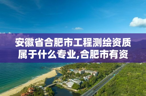 安徽省合肥市工程测绘资质属于什么专业,合肥市有资质的测绘公司。