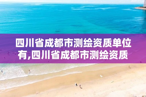 四川省成都市测绘资质单位有,四川省成都市测绘资质单位有几家。