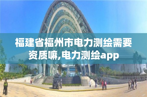 福建省福州市电力测绘需要资质嘛,电力测绘app