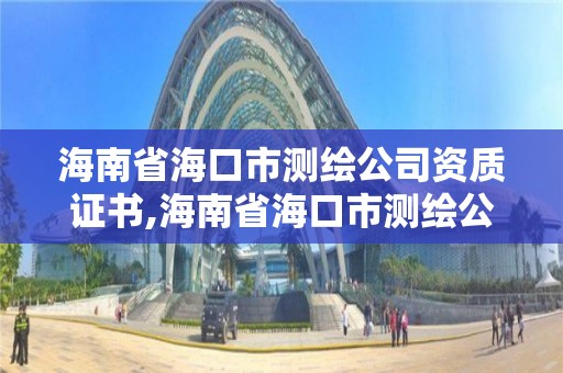 海南省海口市测绘公司资质证书,海南省海口市测绘公司资质证书有哪些