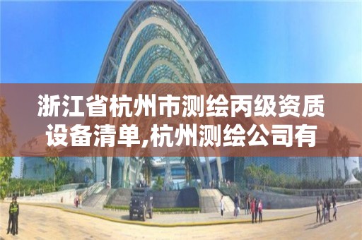 浙江省杭州市测绘丙级资质设备清单,杭州测绘公司有哪几家