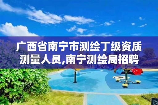 广西省南宁市测绘丁级资质测量人员,南宁测绘局招聘